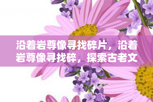 沿着岩尊像寻找碎片，沿着岩尊像寻找碎，探索古老文明的神秘碎片