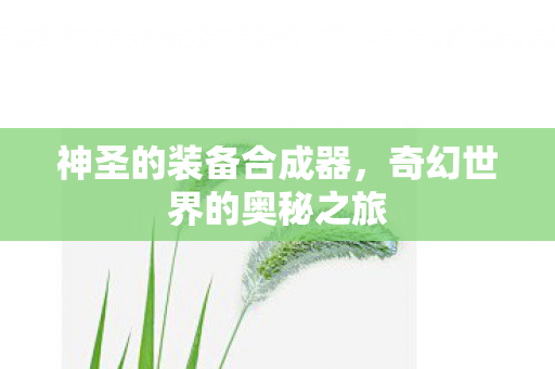 神圣的装备合成器,奇幻世界的奥秘之旅 神圣的装备合成器,奇幻世界的奥秘之旅