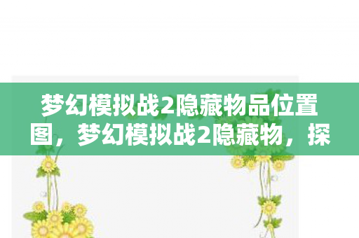 梦幻模拟战2隐藏物品位置图,梦幻模拟战2隐藏物,探寻游戏中的神秘宝藏 梦幻模拟战2隐藏物品位置图,梦幻模拟战2隐藏物,探寻游戏中的神秘宝藏
