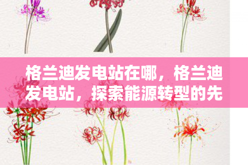 格兰迪发电站在哪,格兰迪发电站,探索能源转型的先锋 格兰迪发电站在哪,格兰迪发电站,探索能源转型的先锋