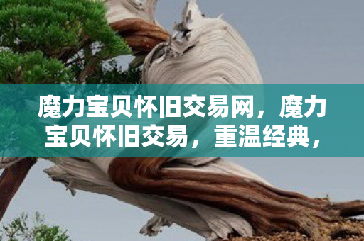 魔力宝贝怀旧交易网,魔力宝贝怀旧交易,重温经典,寻找遗失的宝藏 魔力宝贝怀旧交易网,魔力宝贝怀旧交易,重温经典,寻找遗失的宝藏
