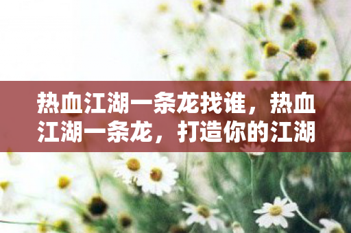热血江湖一条龙找谁,热血江湖一条龙,打造你的江湖梦 热血江湖一条龙找谁,热血江湖一条龙,打造你的江湖梦