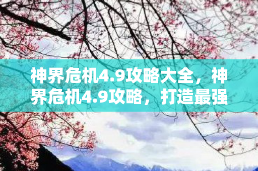 神界危机4.9攻略大全,神界危机4.9攻略,打造最强角色的全面指南 神界危机4.9攻略大全,神界危机4.9攻略,打造最强角色的全面指南