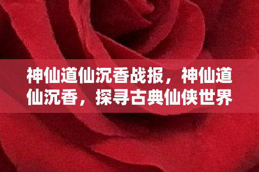 神仙道仙沉香战报,神仙道仙沉香,探寻古典仙侠世界的魅力 神仙道仙沉香战报,神仙道仙沉香,探寻古典仙侠世界的魅力
