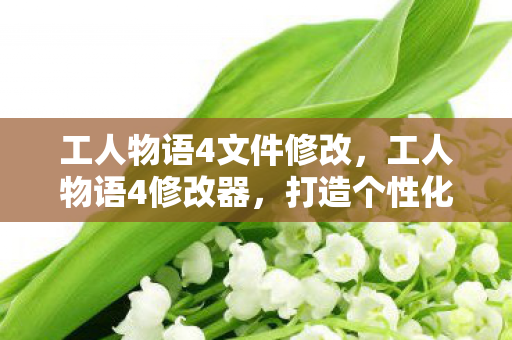 工人物语4文件修改,工人物语4修改器,打造个性化游戏体验的利器 工人物语4文件修改,工人物语4修改器,打造个性化游戏体验的利器