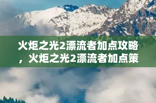 火炬之光2漂流者加点策略详解图片