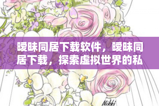 暧昧同居下载软件,暧昧同居下载,探索虚拟世界的私密共享 暧昧同居下载软件,暧昧同居下载,探索虚拟世界的私密共享