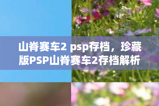 山脊赛车2 psp存档,珍藏版PSP山脊赛车2存档解析,速度与激情的永恒记忆 山脊赛车2 psp存档,珍藏版PSP山脊赛车2存档解析,速度与激情的永恒记忆