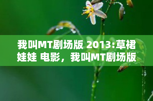 我叫MT剧场版 2013:草裙娃娃 电影,我叫MT剧场版,探索经典与创新的奇妙之旅 我叫MT剧场版 2013:草裙娃娃 电影,我叫MT剧场版,探索经典与创新的奇妙之旅