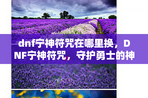 dnf宁神符咒在哪里换,DNF宁神符咒,守护勇士的神秘力量 dnf宁神符咒在哪里换,DNF宁神符咒,守护勇士的神秘力量