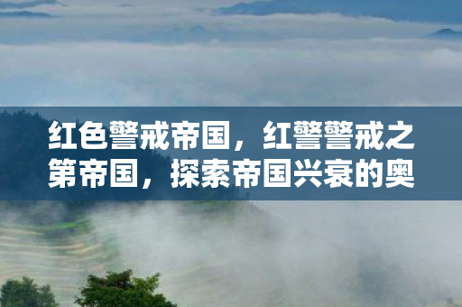 红色警戒帝国,红警警戒之第帝国,探索帝国兴衰的奥秘 红色警戒帝国,红警警戒之第帝国,探索帝国兴衰的奥秘