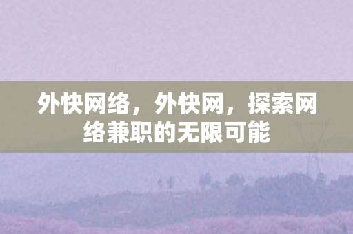 外快网络,外快网,探索网络兼职的无限可能 外快网络,外快网,探索网络兼职的无限可能