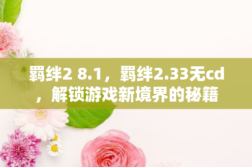 羁绊2 8.1,羁绊2.33无cd,解锁游戏新境界的秘籍 羁绊2 8.1,羁绊2.33无cd,解锁游戏新境界的秘籍