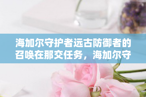 海加尔守护者远古防御者的召唤在那交任务，海加尔守护者，远古防御者的召唤