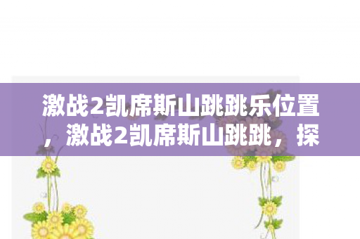 激战2凯席斯山跳跳乐位置，激战2凯席斯山跳跳，探索未知世界的奇妙之旅