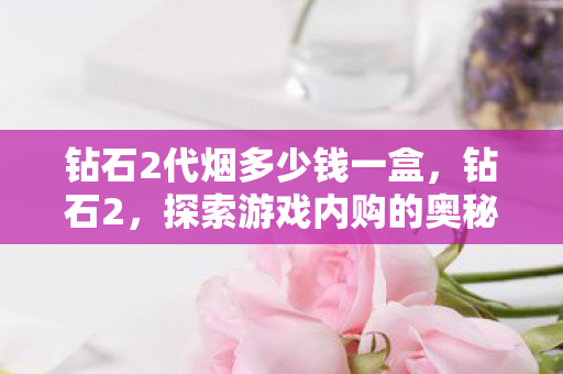 钻石2代烟多少钱一盒,钻石2,探索游戏内购的奥秘与影响 钻石2代烟多少钱一盒,钻石2,探索游戏内购的奥秘与影响