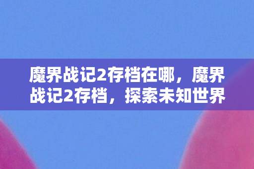 魔界战记2存档在哪,魔界战记2存档,探索未知世界的珍贵记录 魔界战记2存档在哪,魔界战记2存档,探索未知世界的珍贵记录