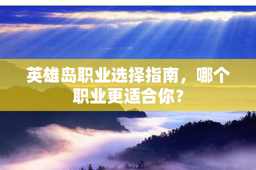 英雄岛职业选择指南,哪个职业更适合你? 英雄岛职业选择指南,哪个职业更适合你?