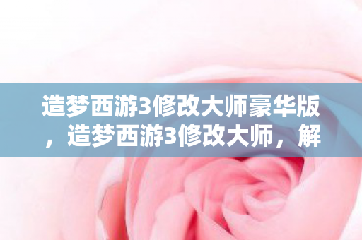 造梦西游3修改大师豪华版,造梦西游3修改大师,解锁无限可能的神秘钥匙 造梦西游3修改大师豪华版,造梦西游3修改大师,解锁无限可能的神秘钥匙