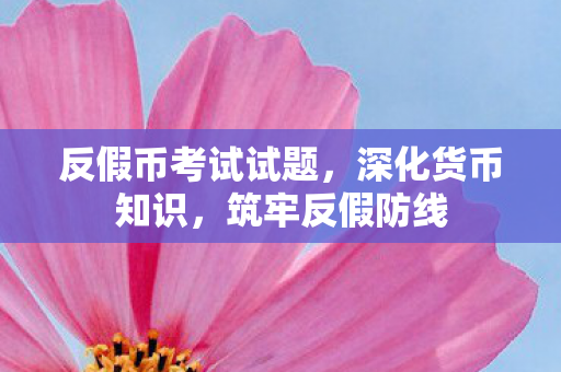 反假币考试试题,深化货币知识,筑牢反假防线 反假币考试试题,深化货币知识,筑牢反假防线