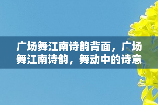 广场舞江南诗韵背面,广场舞江南诗韵,舞动中的诗意与传承 广场舞江南诗韵背面,广场舞江南诗韵,舞动中的诗意与传承