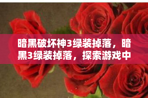 暗黑破坏神3绿装掉落，暗黑3绿装掉落，探索游戏中的惊喜与机遇