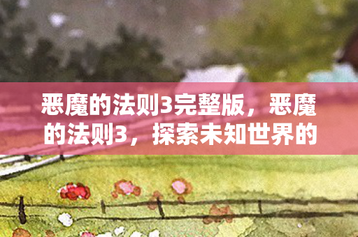恶魔的法则3完整版，恶魔的法则3，探索未知世界的奇幻之旅