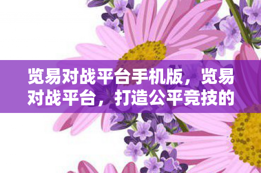 览易对战平台手机版,览易对战平台,打造公平竞技的娱乐新天地 览易对战平台手机版,览易对战平台,打造公平竞技的娱乐新天地