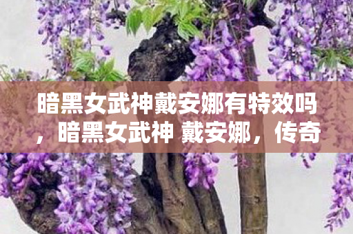 暗黑女武神戴安娜有特效吗,暗黑女武神 戴安娜,传奇的崛起与荣耀的征程 暗黑女武神戴安娜有特效吗,暗黑女武神 戴安娜,传奇的崛起与荣耀的征程