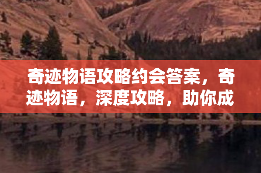 奇迹物语攻略约会答案,奇迹物语,深度攻略,助你成为游戏大师 奇迹物语攻略约会答案,奇迹物语,深度攻略,助你成为游戏大师