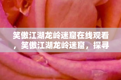 笑傲江湖龙岭迷窟在线观看,笑傲江湖龙岭迷窟,探寻古墓之谜,领略江湖风情 笑傲江湖龙岭迷窟在线观看,笑傲江湖龙岭迷窟,探寻古墓之谜,领略江湖风情