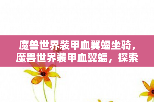 魔兽世界装甲血翼蝠坐骑,魔兽世界装甲血翼蝠,探索未知世界的飞行神器 魔兽世界装甲血翼蝠坐骑,魔兽世界装甲血翼蝠,探索未知世界的飞行神器