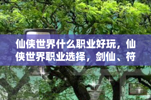 仙侠世界什么职业好玩,仙侠世界职业选择,剑仙、符咒师与丹鼎师 仙侠世界什么职业好玩,仙侠世界职业选择,剑仙、符咒师与丹鼎师