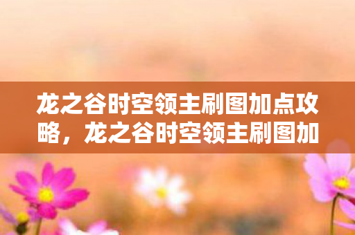 龙之谷时空领主刷图加点攻略,龙之谷时空领主刷图加点攻略 龙之谷时空领主刷图加点攻略,龙之谷时空领主刷图加点攻略