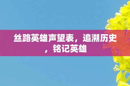 丝路英雄声望表，追溯历史，铭记英雄