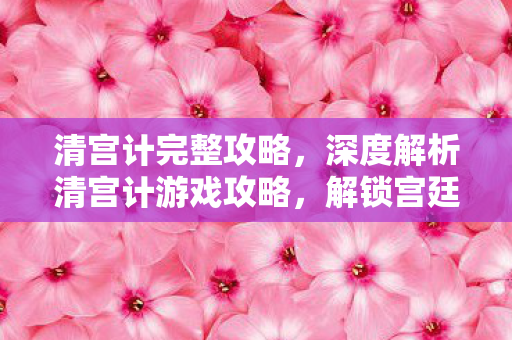 清宫计完整攻略,深度解析清宫计游戏攻略,解锁宫廷权谋与浪漫情缘 清宫计完整攻略,深度解析清宫计游戏攻略,解锁宫廷权谋与浪漫情缘