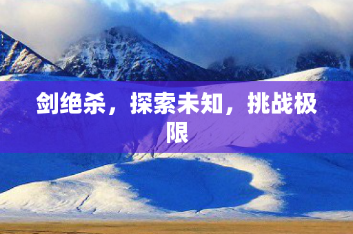 剑绝杀,探索未知,挑战极限 剑绝杀,探索未知,挑战极限