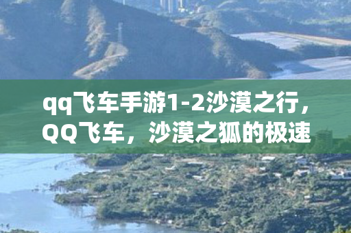 qq飞车手游1-2沙漠之行,QQ飞车,沙漠之狐的极速挑战 qq飞车手游1-2沙漠之行,QQ飞车,沙漠之狐的极速挑战