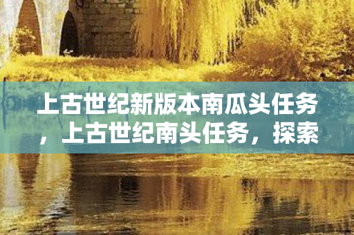 上古世纪新版本南瓜头任务,上古世纪南头任务,探索未知世界的奇妙之旅 上古世纪新版本南瓜头任务,上古世纪南头任务,探索未知世界的奇妙之旅