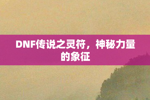 DNF传说之灵符,神秘力量的象征 DNF传说之灵符,神秘力量的象征