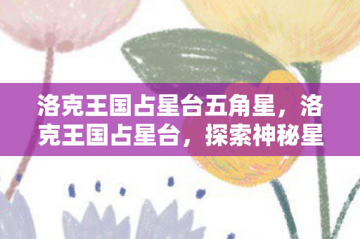 洛克王国占星台五角星,洛克王国占星台,探索神秘星空的魔法之旅 洛克王国占星台五角星,洛克王国占星台,探索神秘星空的魔法之旅