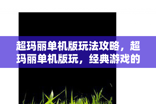 超玛丽单机版玩法攻略,超玛丽单机版玩,经典游戏的永恒魅力 超玛丽单机版玩法攻略,超玛丽单机版玩,经典游戏的永恒魅力