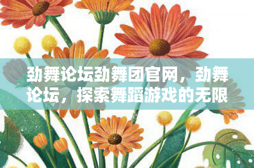 劲舞论坛劲舞团官网,劲舞论坛,探索舞蹈游戏的无限可能 劲舞论坛劲舞团官网,劲舞论坛,探索舞蹈游戏的无限可能