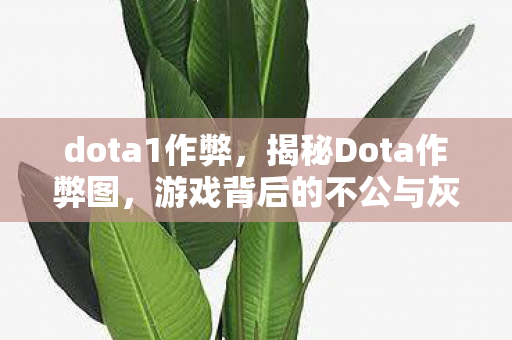 dota1作弊,揭秘Dota作弊图,游戏背后的不公与灰色阴影 dota1作弊,揭秘Dota作弊图,游戏背后的不公与灰色阴影