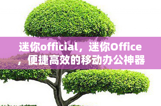 迷你official,迷你Office,便捷高效的移动办公神器 迷你official,迷你Office,便捷高效的移动办公神器