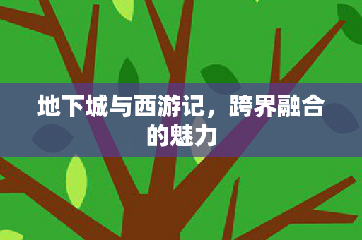 地下城与西游记,跨界融合的魅力 地下城与西游记,跨界融合的魅力