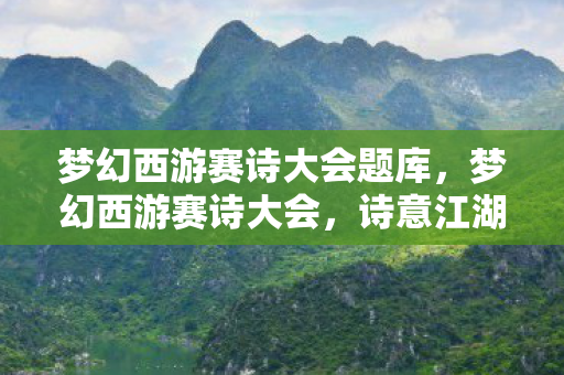梦幻西游赛诗大会题库,梦幻西游赛诗大会,诗意江湖,梦回大唐 梦幻西游赛诗大会题库,梦幻西游赛诗大会,诗意江湖,梦回大唐