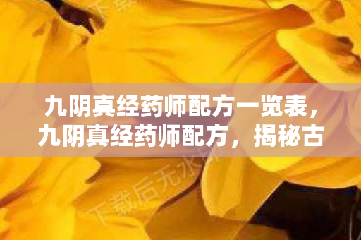 九阴真经药师配方一览表,九阴真经药师配方,揭秘古老而神秘的制药工艺 九阴真经药师配方一览表,九阴真经药师配方,揭秘古老而神秘的制药工艺