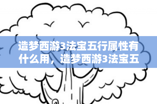 造梦西游3法宝五行属性有什么用，造梦西游3法宝五行，揭秘游戏中的神秘力量