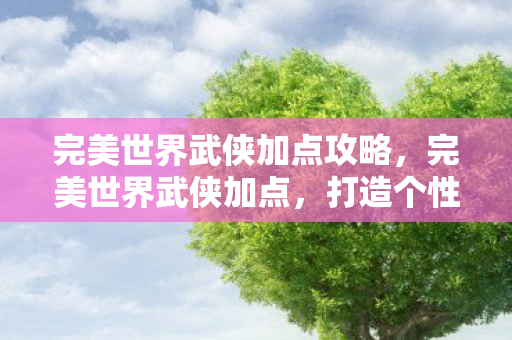 完美世界武侠加点攻略,完美世界武侠加点,打造个性化角色的关键 完美世界武侠加点攻略,完美世界武侠加点,打造个性化角色的关键